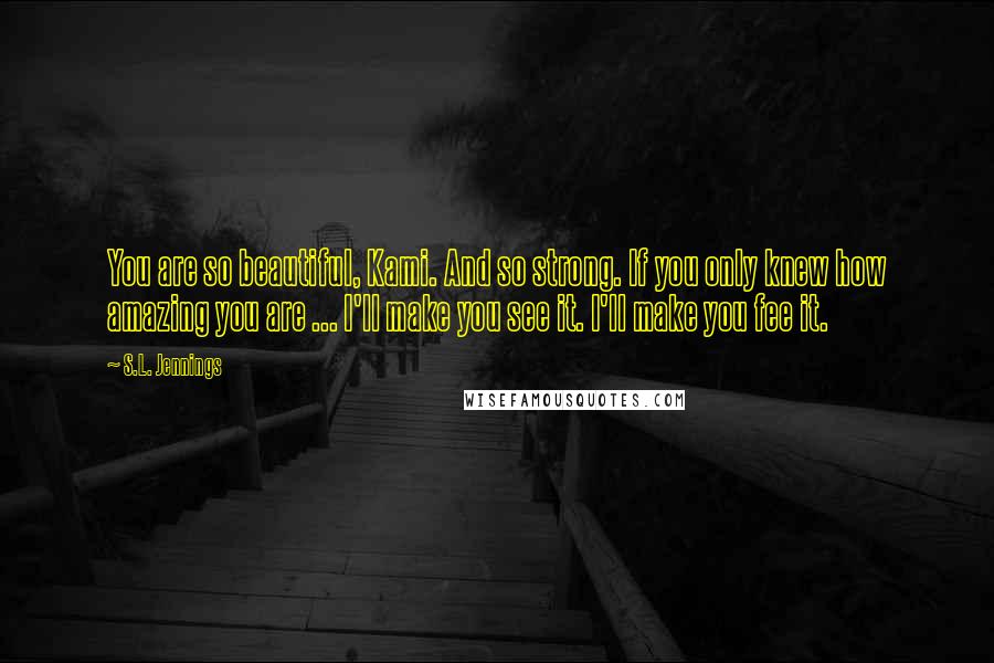 S.L. Jennings quotes: You are so beautiful, Kami. And so strong. If you only knew how amazing you are ... I'll make you see it. I'll make you fee it.