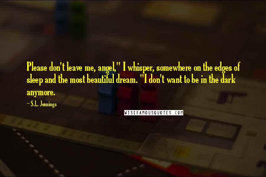 S.L. Jennings quotes: Please don't leave me, angel," I whisper, somewhere on the edges of sleep and the most beautiful dream. "I don't want to be in the dark anymore.