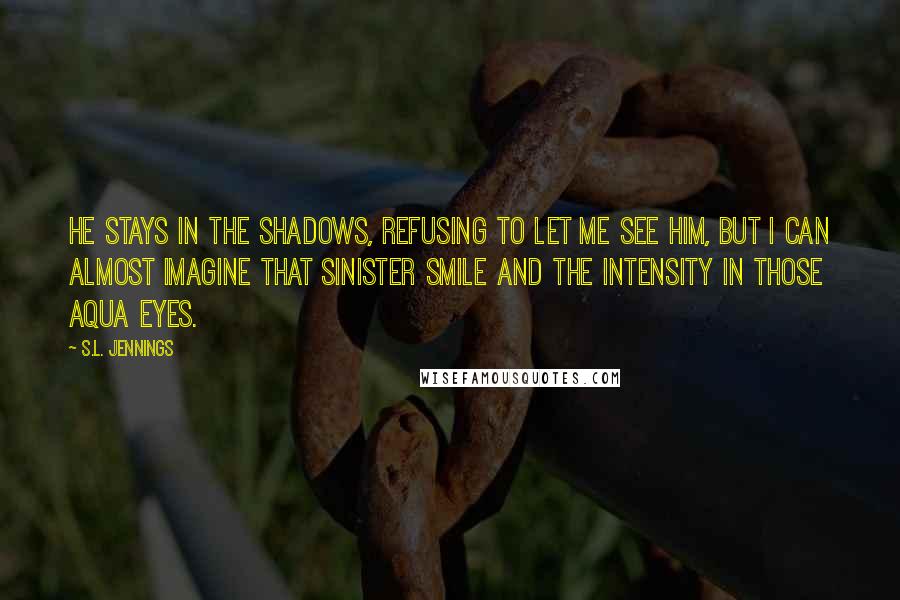 S.L. Jennings quotes: He stays in the shadows, refusing to let me see him, but I can almost imagine that sinister smile and the intensity in those aqua eyes.