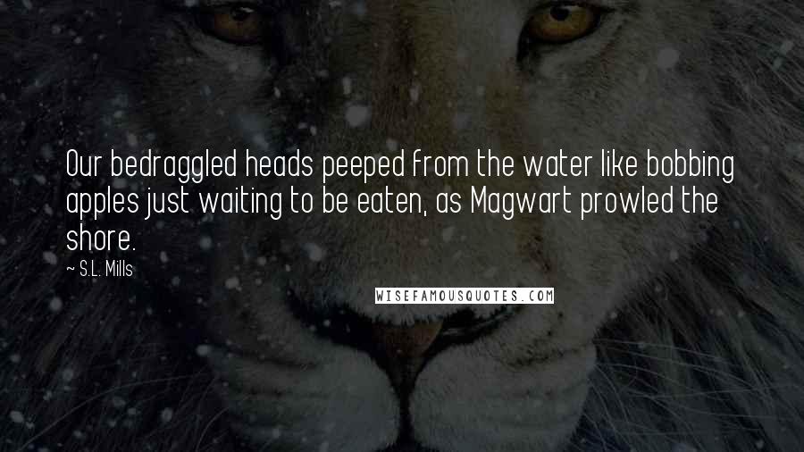 S.L. Mills quotes: Our bedraggled heads peeped from the water like bobbing apples just waiting to be eaten, as Magwart prowled the shore.