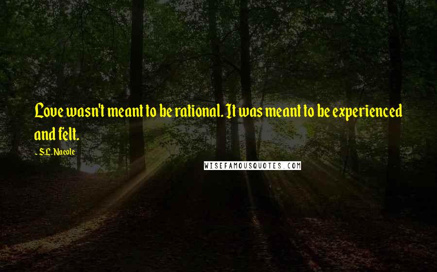 S.L. Naeole quotes: Love wasn't meant to be rational. It was meant to be experienced and felt.