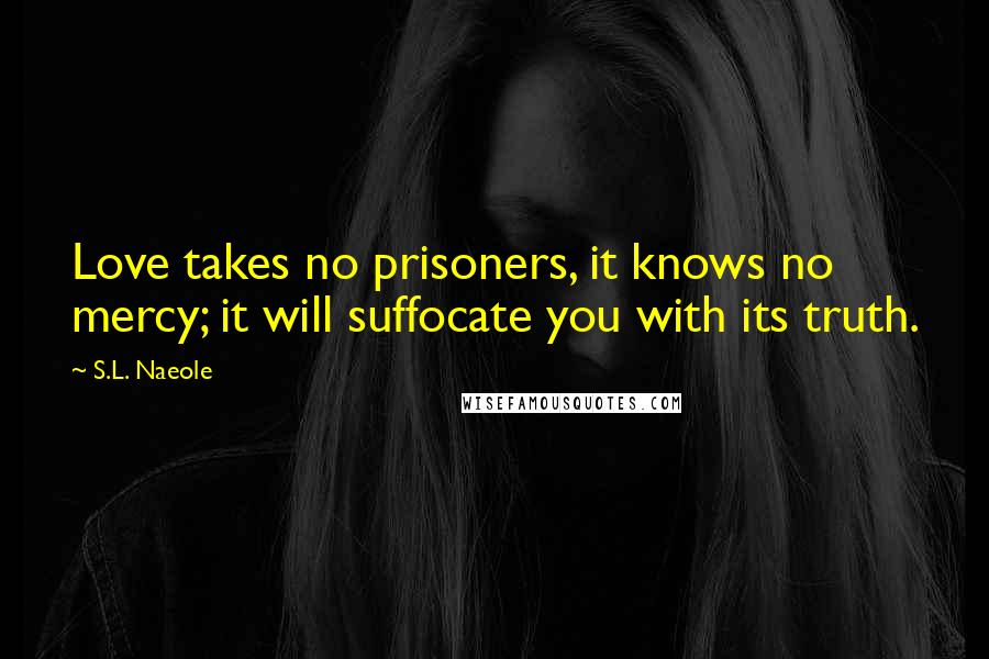 S.L. Naeole quotes: Love takes no prisoners, it knows no mercy; it will suffocate you with its truth.