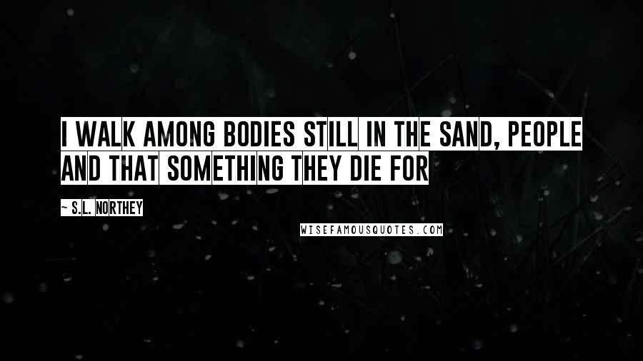 S.L. Northey quotes: I walk among bodies still in the sand, People and that something they die for S.L. Northey quotes: I walk among bodies still in the sand, People and that something they die for