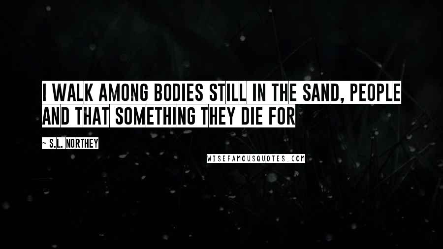 S.L. Northey quotes: I walk among bodies still in the sand, People and that something they die for