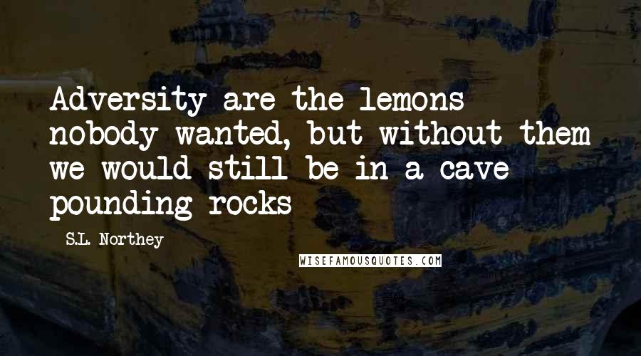 S.L. Northey quotes: Adversity are the lemons nobody wanted, but without them we would still be in a cave pounding rocks S.L. Northey quotes: Adversity are the lemons nobody wanted, but without them we would still be in a cave pounding rocks