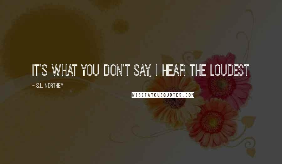 S.L. Northey quotes: It's what you don't say, I hear the loudest