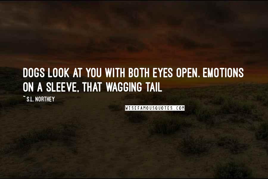 S.L. Northey quotes: Dogs look at you with both eyes open. Emotions on a sleeve, that wagging tail S.L. Northey quotes: Dogs look at you with both eyes open. Emotions on a sleeve, that wagging tail