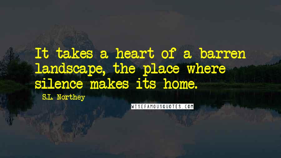 S.L. Northey quotes: It takes a heart of a barren landscape, the place where silence makes its home.