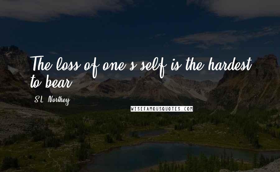 S.L. Northey quotes: The loss of one's self is the hardest to bear S.L. Northey quotes: The loss of one's self is the hardest to bear