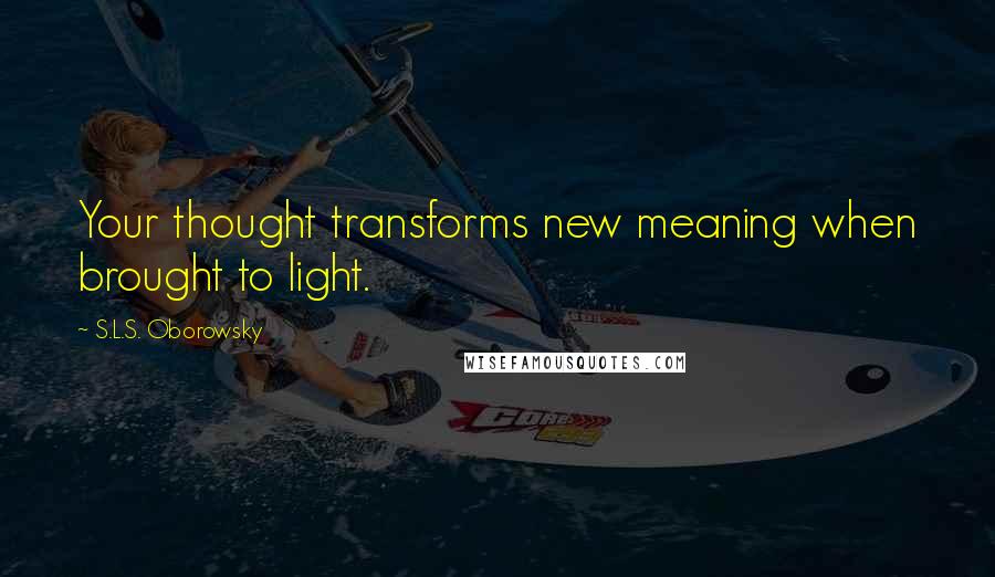 S.L.S. Oborowsky quotes: Your thought transforms new meaning when brought to light.