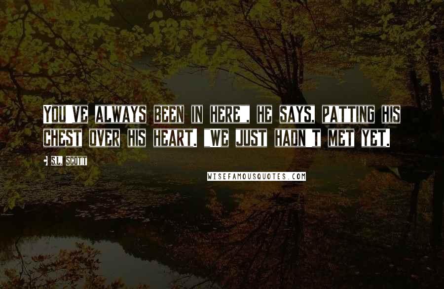 S.L. Scott quotes: You've always been in here", he says, patting his chest over his heart. "We just hadn't met yet.