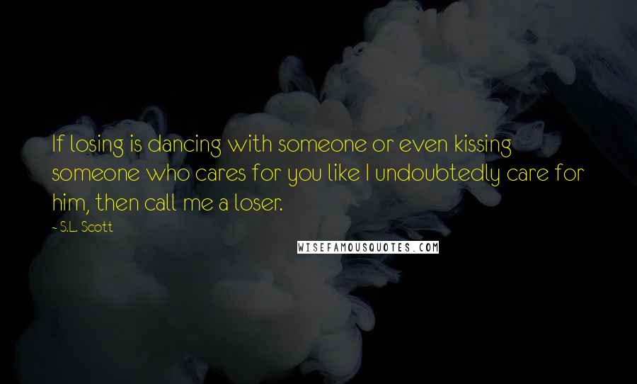 S.L. Scott quotes: If losing is dancing with someone or even kissing someone who cares for you like I undoubtedly care for him, then call me a loser.