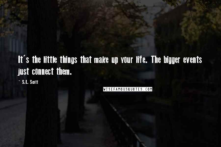 S.L. Scott quotes: It's the little things that make up your life. The bigger events just connect them.