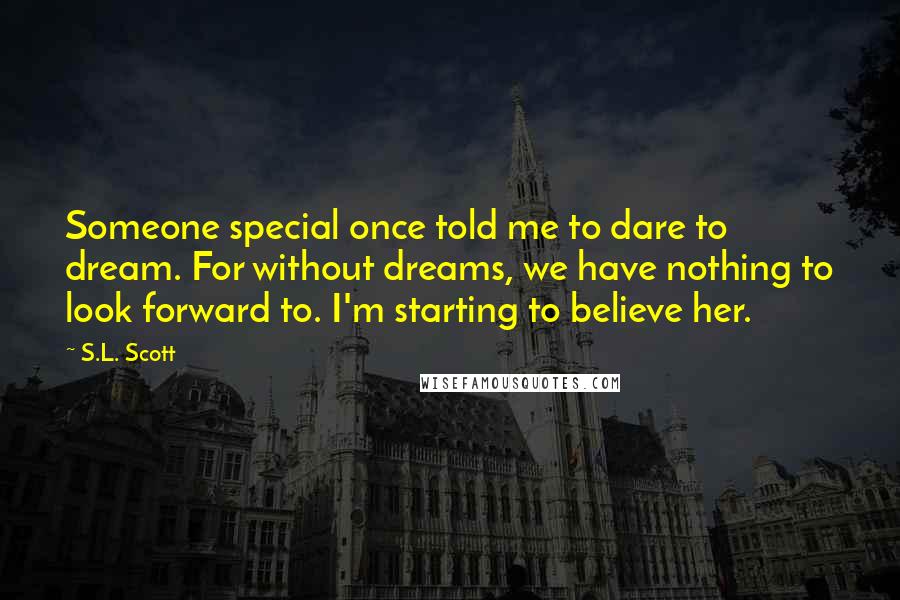 S.L. Scott quotes: Someone special once told me to dare to dream. For without dreams, we have nothing to look forward to. I'm starting to believe her.