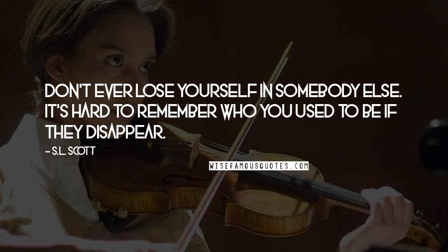 S.L. Scott quotes: Don't ever lose yourself in somebody else. It's hard to remember who you used to be if they disappear.