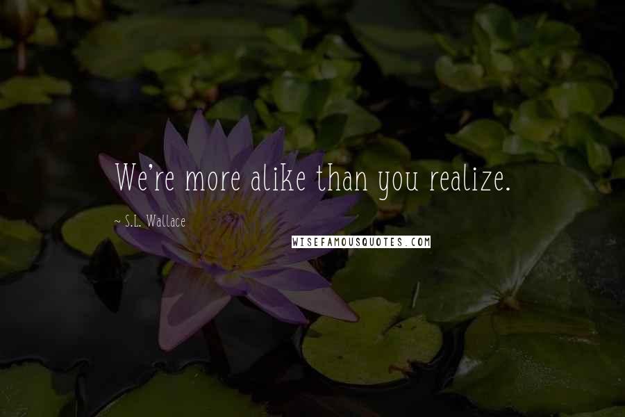 S.L. Wallace quotes: We're more alike than you realize.