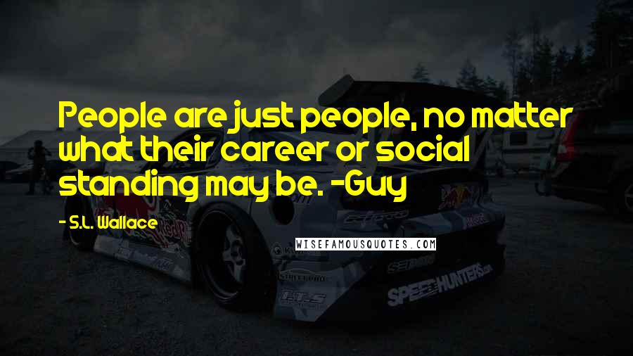 S.L. Wallace quotes: People are just people, no matter what their career or social standing may be. -Guy