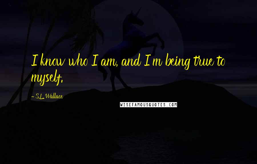 S.L. Wallace quotes: I know who I am, and I'm being true to myself.