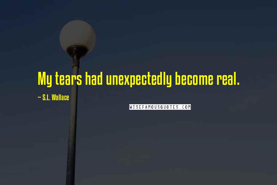 S.L. Wallace quotes: My tears had unexpectedly become real.