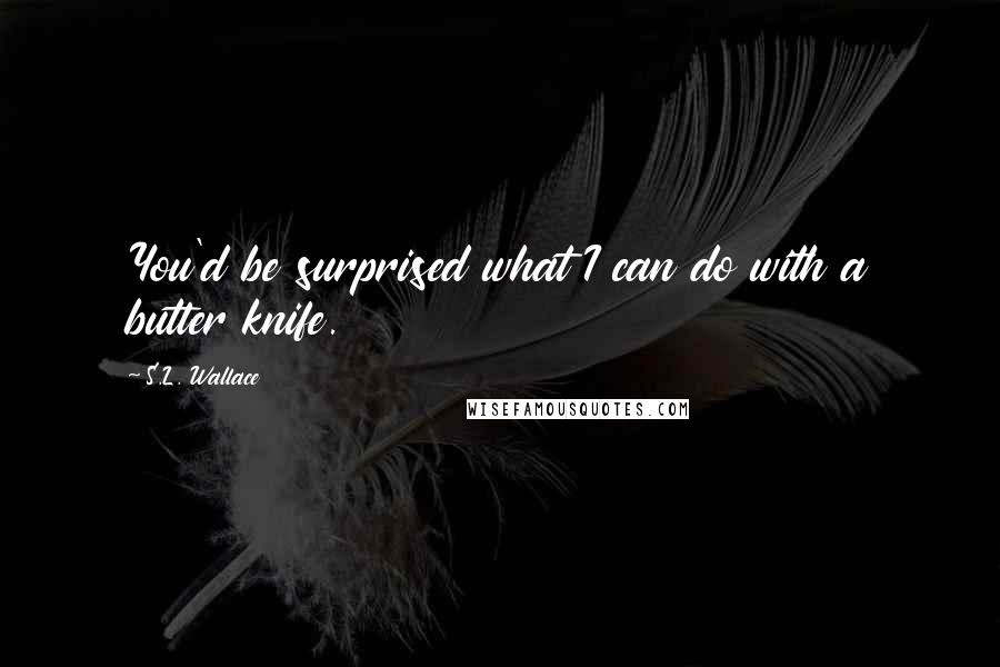 S.L. Wallace quotes: You'd be surprised what I can do with a butter knife.