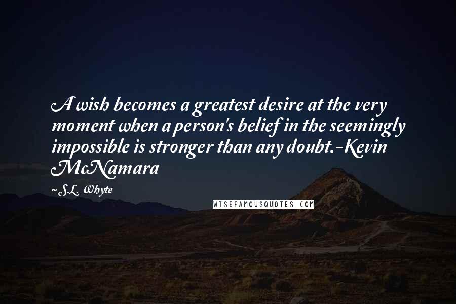 S.L. Whyte quotes: A wish becomes a greatest desire at the very moment when a person's belief in the seemingly impossible is stronger than any doubt.-Kevin McNamara