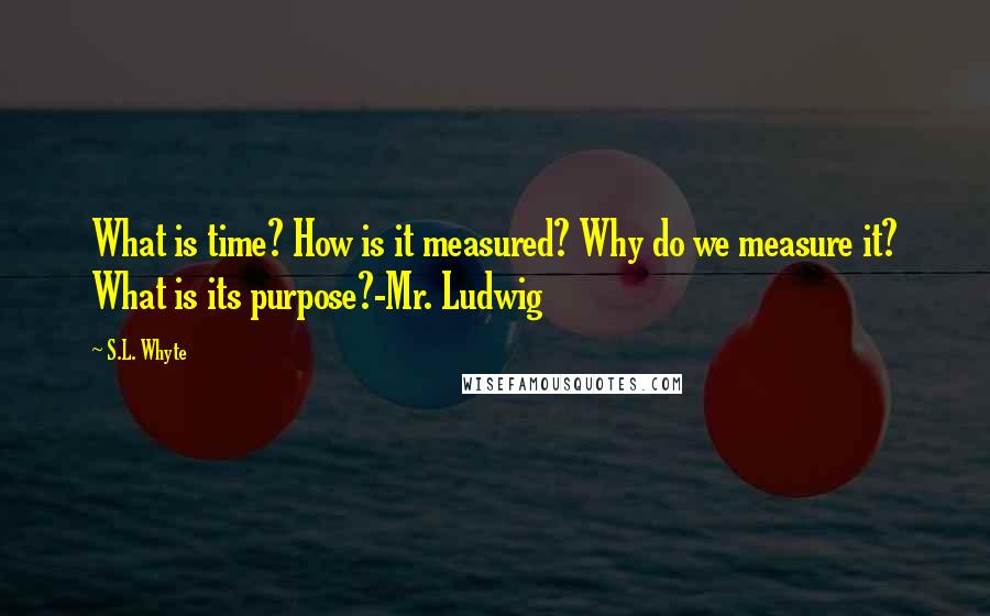 S.L. Whyte quotes: What is time? How is it measured? Why do we measure it? What is its purpose?-Mr. Ludwig