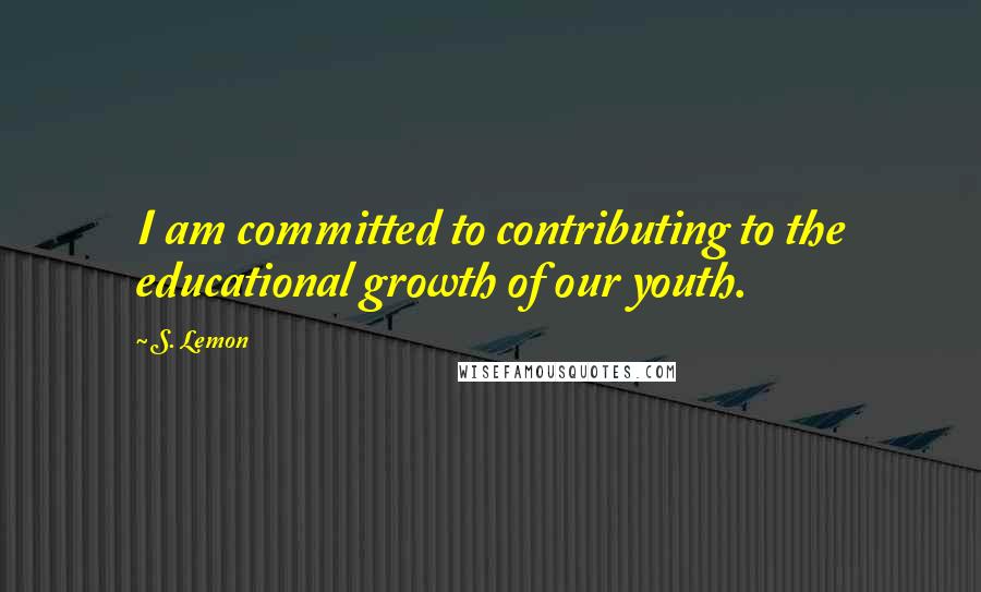 S. Lemon quotes: I am committed to contributing to the educational growth of our youth.
