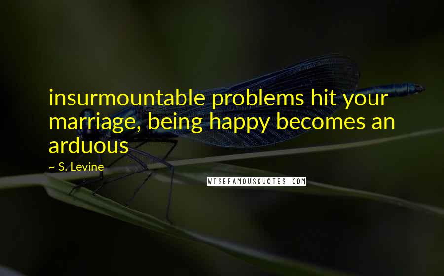 S. Levine quotes: insurmountable problems hit your marriage, being happy becomes an arduous