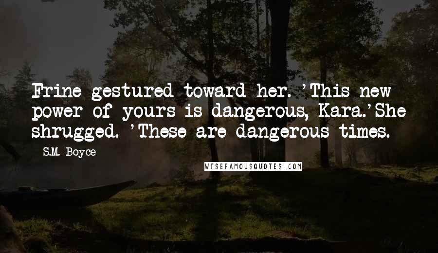 S.M. Boyce quotes: Frine gestured toward her. 'This new power of yours is dangerous, Kara.'She shrugged. 'These are dangerous times.