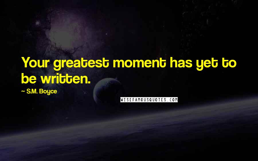 S.M. Boyce quotes: Your greatest moment has yet to be written.