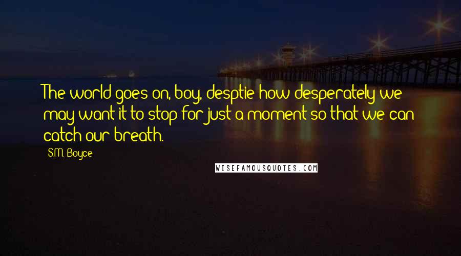 S.M. Boyce quotes: The world goes on, boy, desptie how desperately we may want it to stop for just a moment so that we can catch our breath.