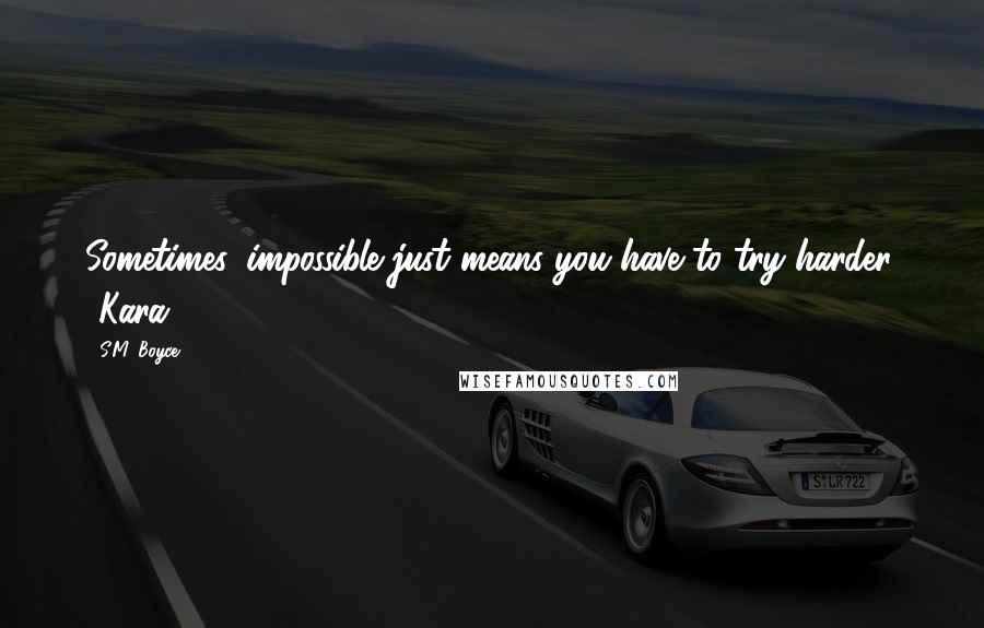 S.M. Boyce quotes: Sometimes, impossible just means you have to try harder. -Kara