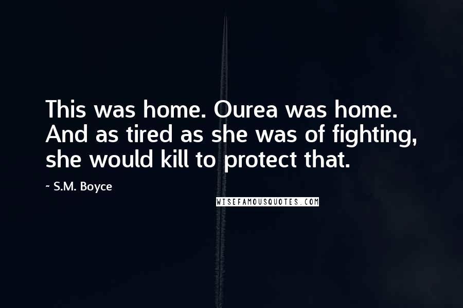 S.M. Boyce quotes: This was home. Ourea was home. And as tired as she was of fighting, she would kill to protect that.