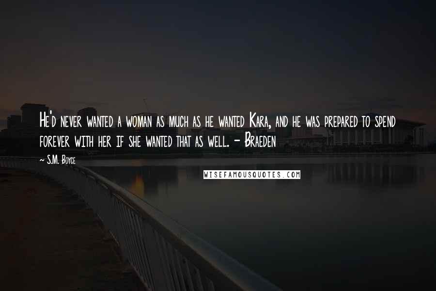 S.M. Boyce quotes: He'd never wanted a woman as much as he wanted Kara, and he was prepared to spend forever with her if she wanted that as well. - Braeden