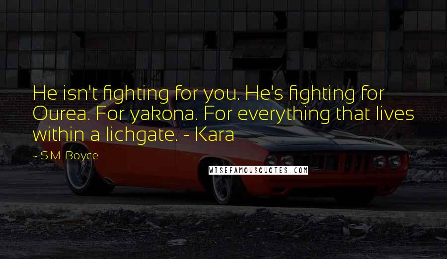 S.M. Boyce quotes: He isn't fighting for you. He's fighting for Ourea. For yakona. For everything that lives within a lichgate. - Kara