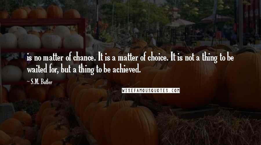 S.M. Butler quotes: is no matter of chance. It is a matter of choice. It is not a thing to be waited for, but a thing to be achieved.