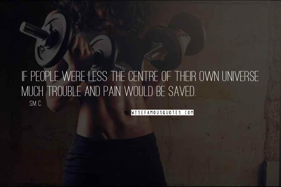 S.M. C. quotes: If people were less the centre of their own universe much trouble and pain would be saved.