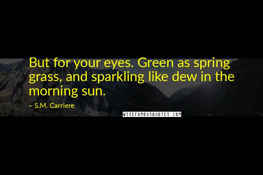 S.M. Carriere quotes: But for your eyes. Green as spring grass, and sparkling like dew in the morning sun.
