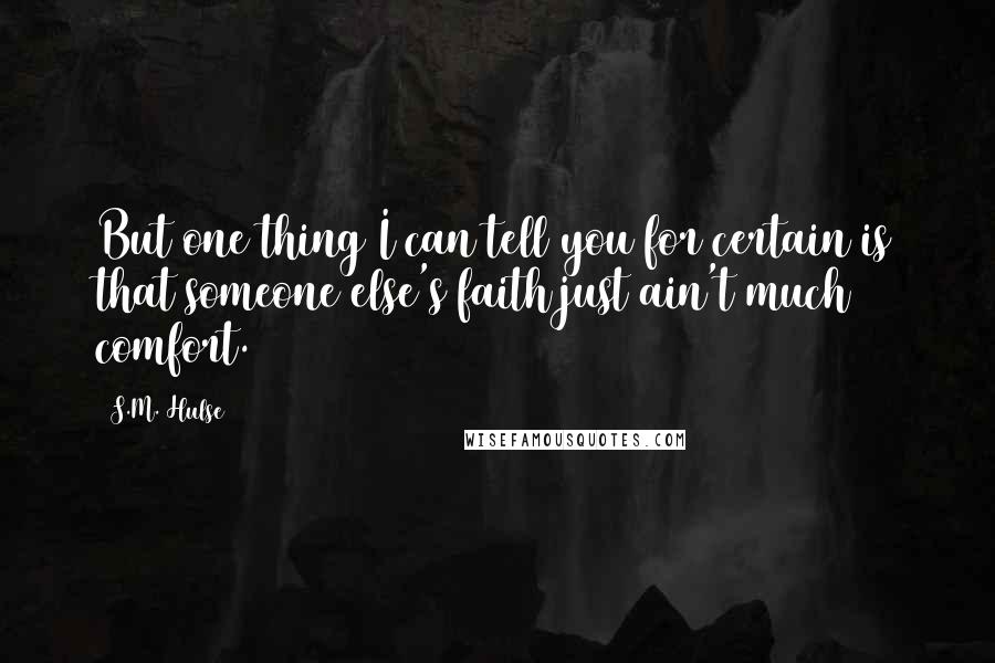 S.M. Hulse quotes: But one thing I can tell you for certain is that someone else's faith just ain't much comfort.