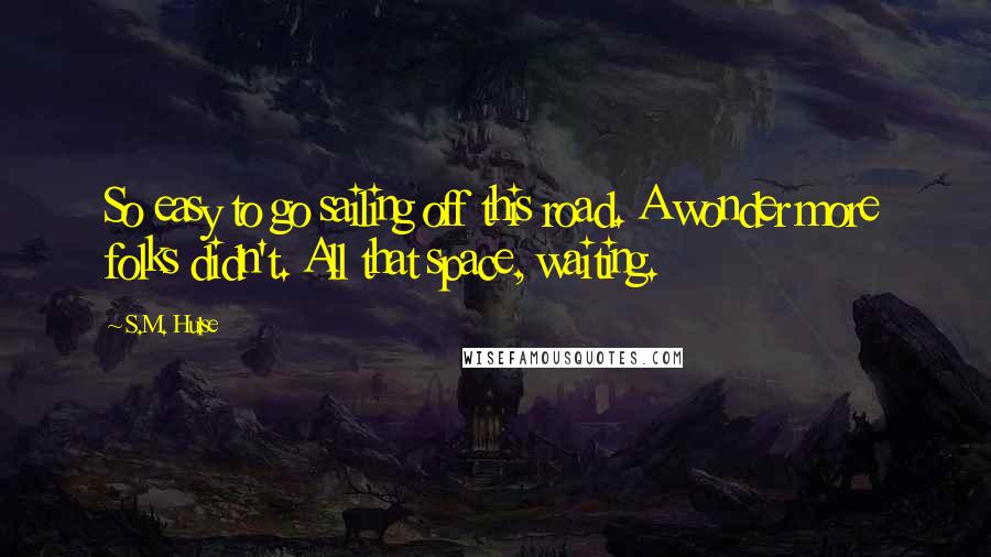 S.M. Hulse quotes: So easy to go sailing off this road. A wonder more folks didn't. All that space, waiting.