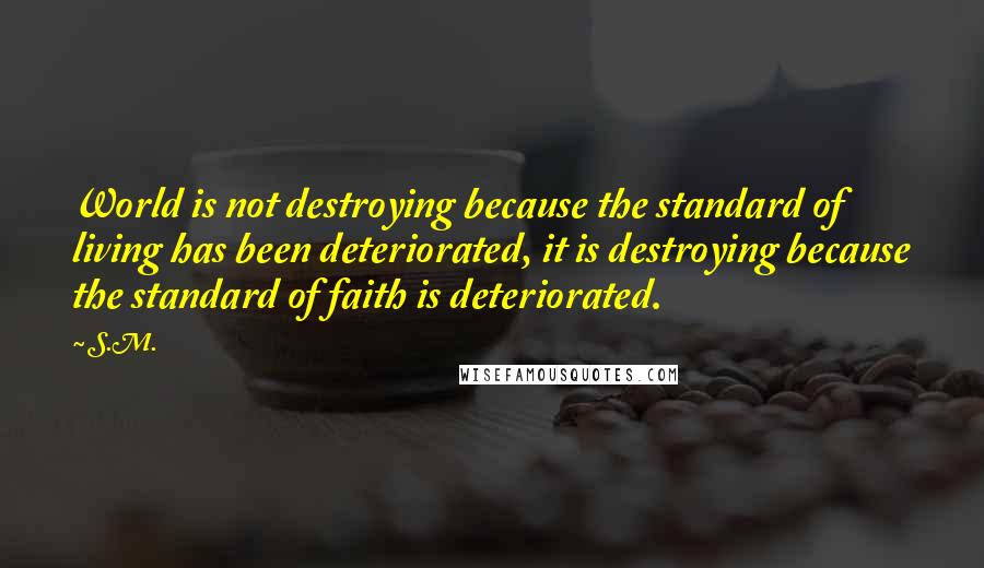 S.M. quotes: World is not destroying because the standard of living has been deteriorated, it is destroying because the standard of faith is deteriorated.