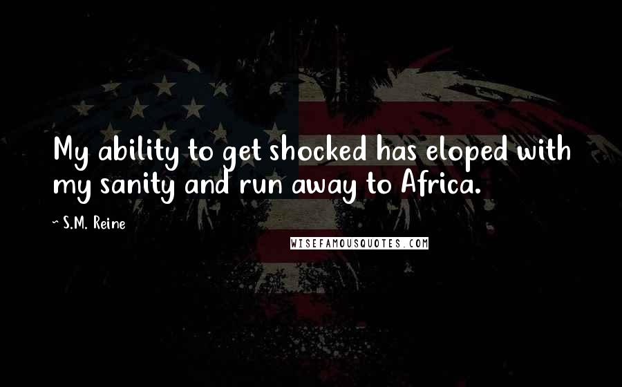 S.M. Reine quotes: My ability to get shocked has eloped with my sanity and run away to Africa.