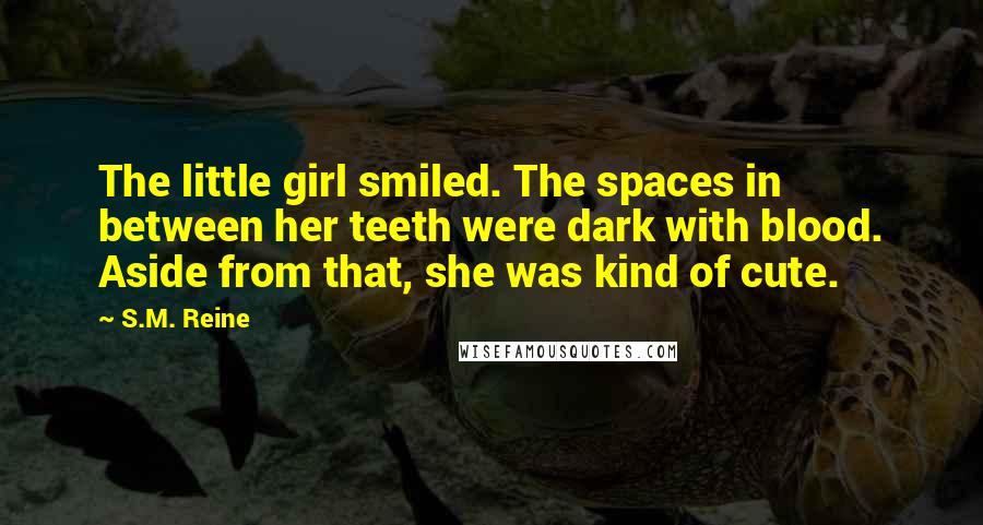 S.M. Reine quotes: The little girl smiled. The spaces in between her teeth were dark with blood. Aside from that, she was kind of cute.
