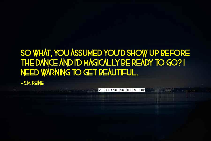 S.M. Reine quotes: So what, you assumed you'd show up before the dance and I'd magically be ready to go? I need warning to get beautiful.