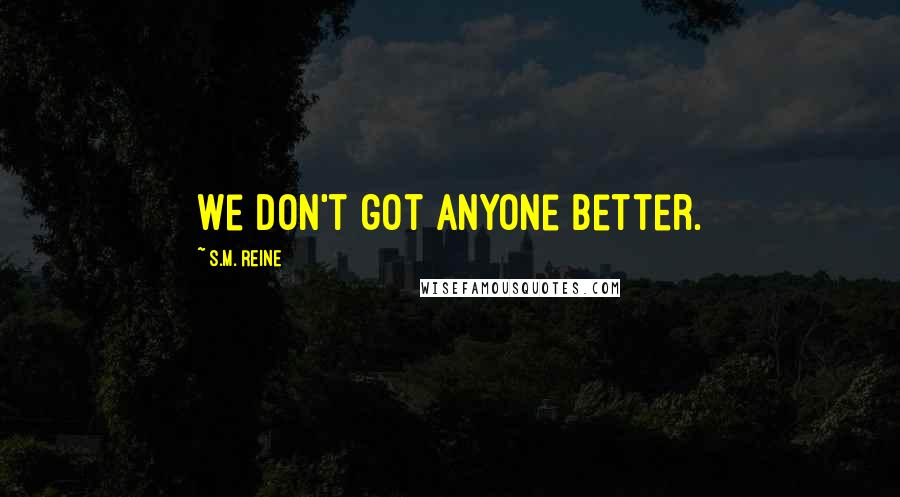 S.M. Reine quotes: We don't got anyone better.