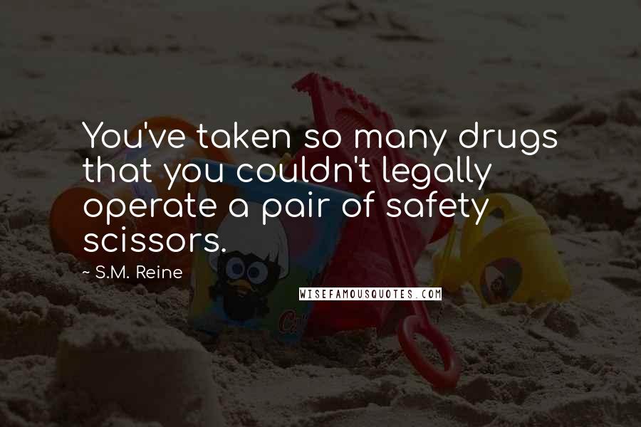 S.M. Reine quotes: You've taken so many drugs that you couldn't legally operate a pair of safety scissors.