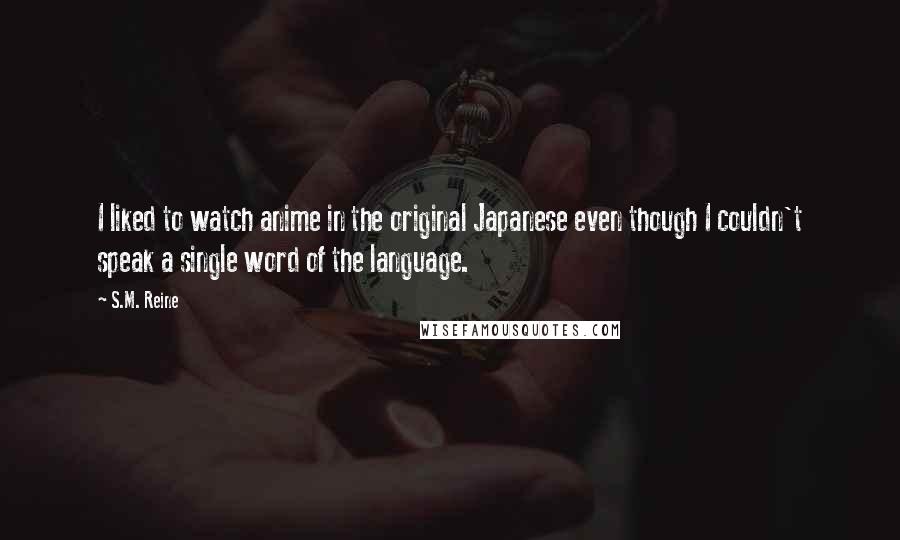 S.M. Reine quotes: I liked to watch anime in the original Japanese even though I couldn't speak a single word of the language.