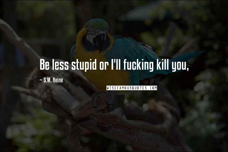 S.M. Reine quotes: Be less stupid or I'll fucking kill you,