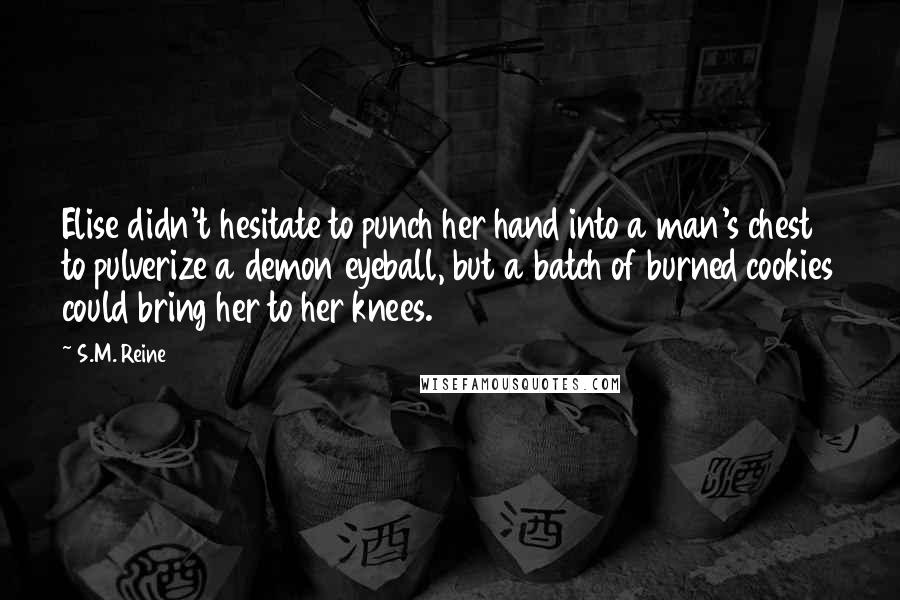 S.M. Reine quotes: Elise didn't hesitate to punch her hand into a man's chest to pulverize a demon eyeball, but a batch of burned cookies could bring her to her knees.