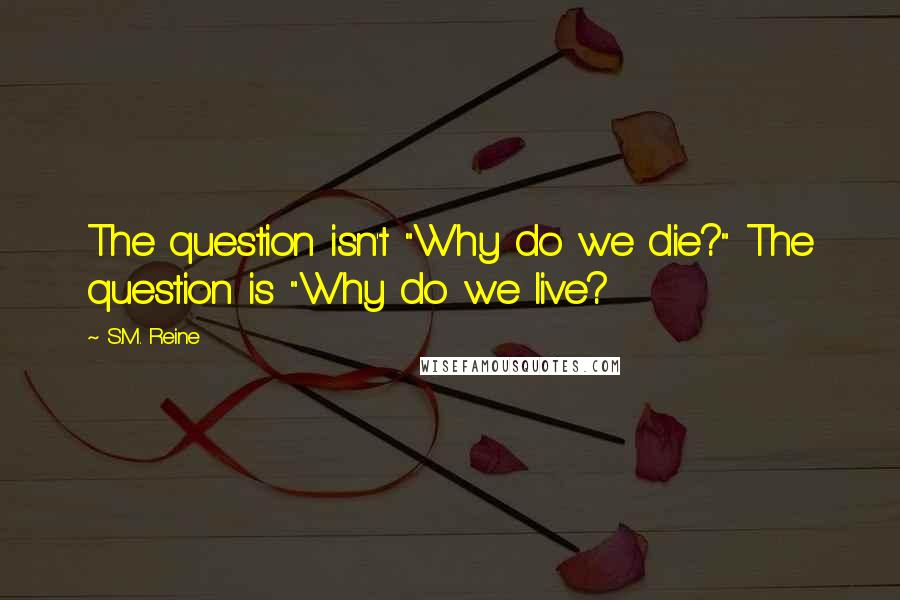 S.M. Reine quotes: The question isn't "Why do we die?" The question is "Why do we live?